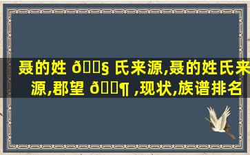聂的姓 🐧 氏来源,聂的姓氏来源,郡望 🐶 ,现状,族谱排名